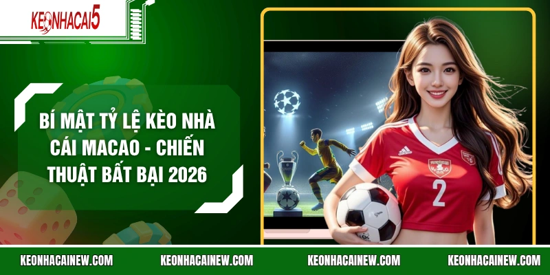 Bí Mật Tỷ Lệ Kèo Nhà Cái Macao - Chiến Thuật Bất Bại 2026
