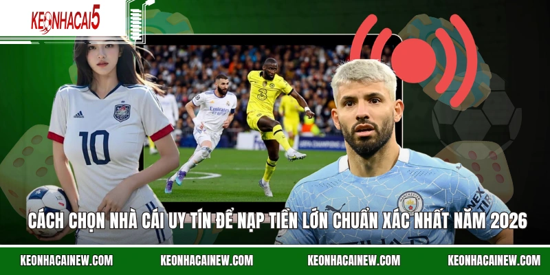 Cách chọn nhà cái uy tín để nạp tiền lớn chuẩn xác nhất năm 2026