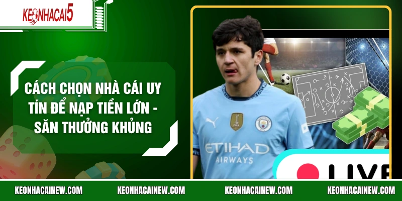 Cách Chọn Nhà Cái Uy Tín Để Nạp Tiền Lớn - Săn Thưởng Khủng