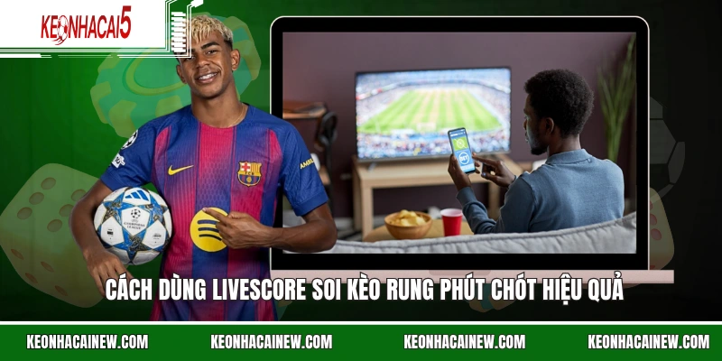 Cách dùng Livescore soi kèo rung phút chót hiệu quả
