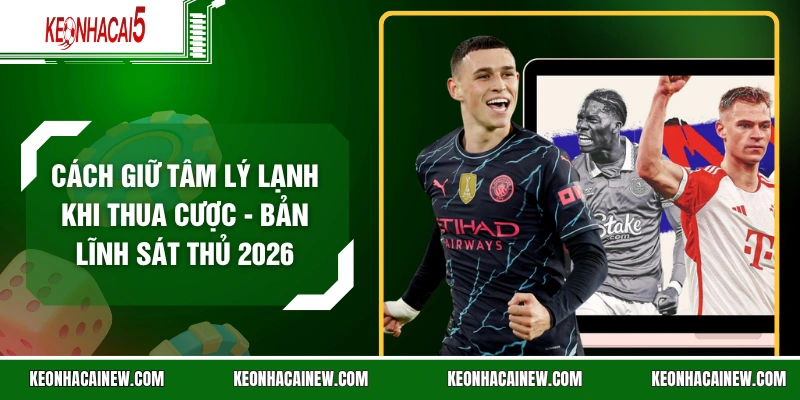 Cách Giữ Tâm Lý Lạnh Khi Thua Cược - Bản Lĩnh Sát Thủ 2026