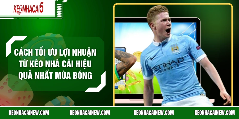 Cách Tối Ưu Lợi Nhuận Từ Kèo Nhà Cái Hiệu Quả Nhất Mùa Bóng