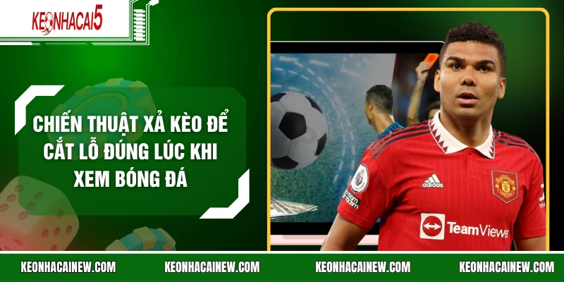 Chiến Thuật Xả Kèo Để Cắt Lỗ Đúng Lúc Khi Xem Bóng Đá